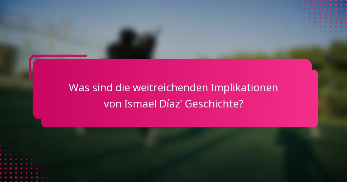 Was sind die weitreichenden Implikationen von Ismael Díaz' Geschichte?