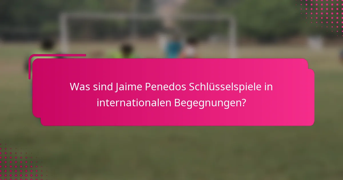 Was sind Jaime Penedos Schlüsselspiele in internationalen Begegnungen?