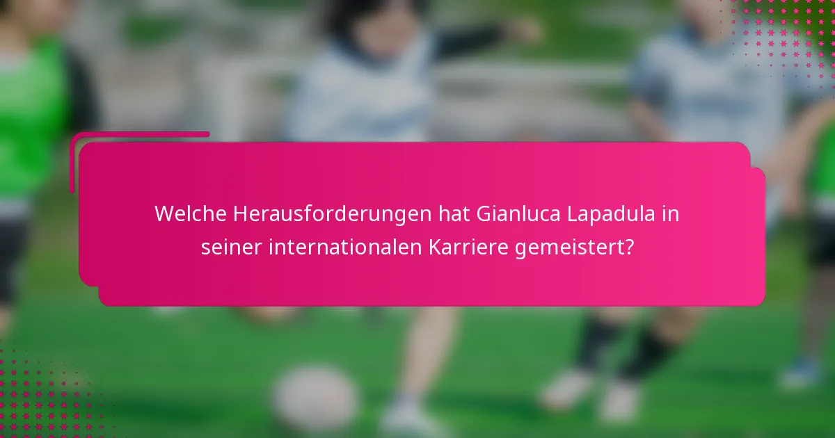Welche Herausforderungen hat Gianluca Lapadula in seiner internationalen Karriere gemeistert?