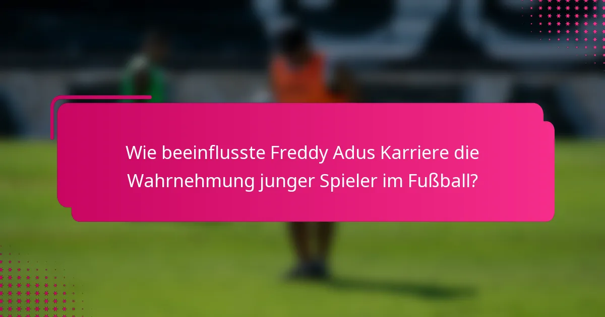 Wie beeinflusste Freddy Adus Karriere die Wahrnehmung junger Spieler im Fußball?