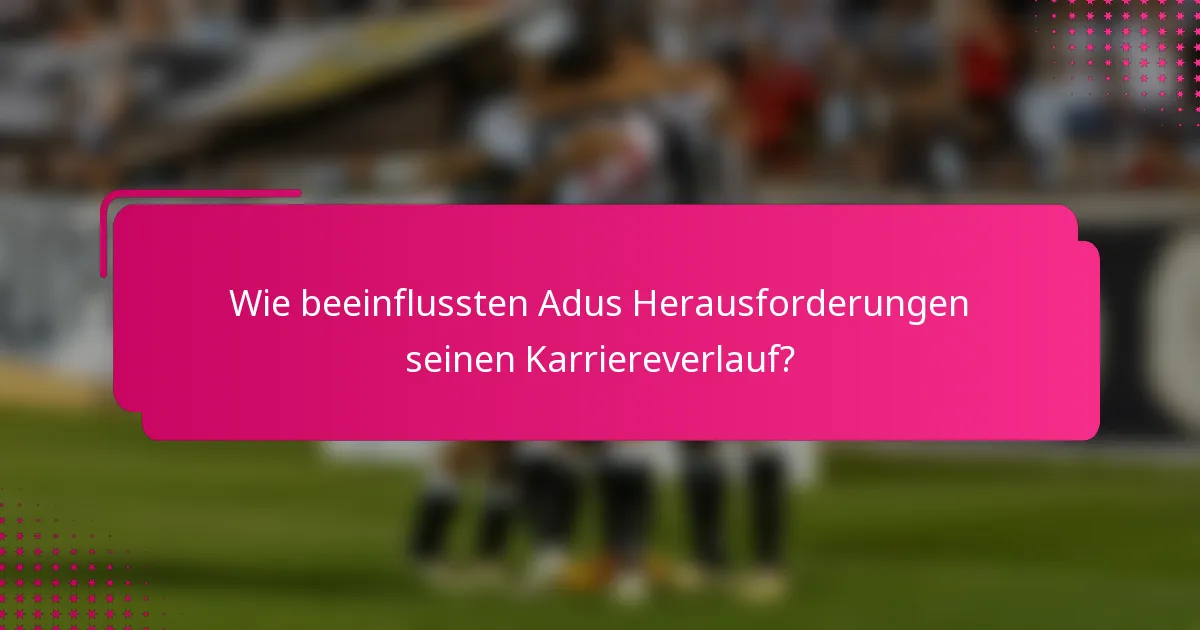 Wie beeinflussten Adus Herausforderungen seinen Karriereverlauf?