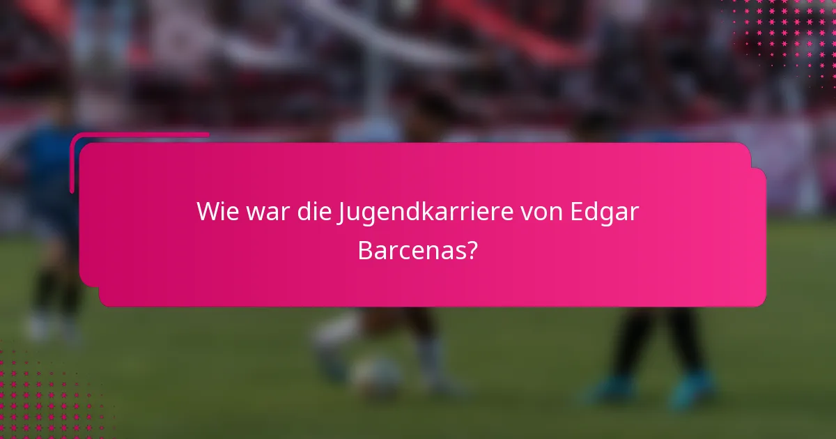 Wie war die Jugendkarriere von Edgar Barcenas?